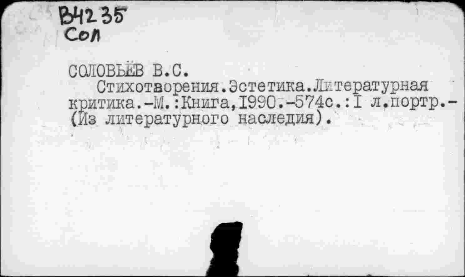 ﻿СОЛОВЬЕВ В.С.
Стихотворения.Эстетика.Литературная критика.-М.:Книга,1990.-574с.:I л.портр. (Из литературного наследия).